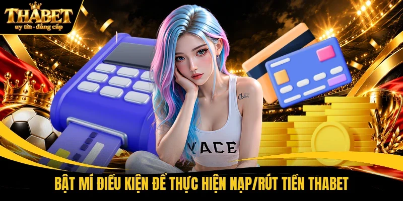 Bật mí điều kiện để thực hiện nạp/rút tiền THABET