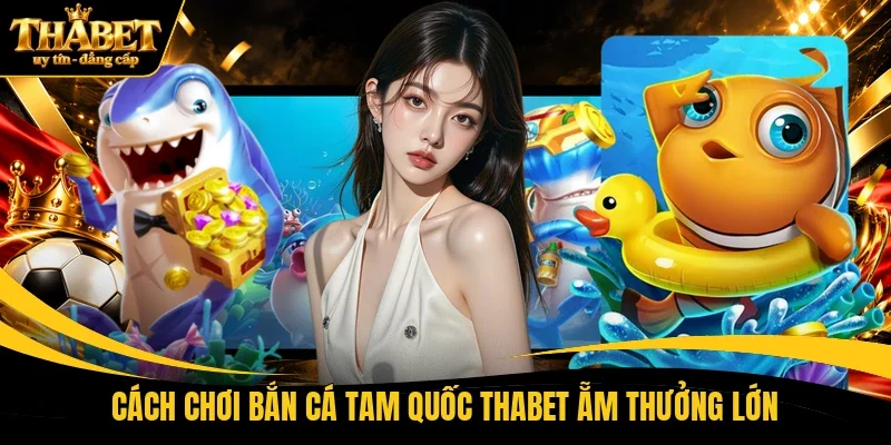 Cách chơi bắn cá tam quốc THABET ẵm thưởng lớn