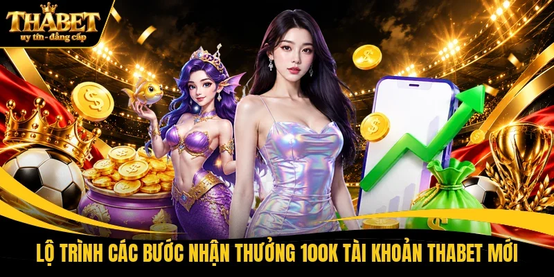 Lộ trình các bước nhận thưởng 100K tài khoản THABET mới