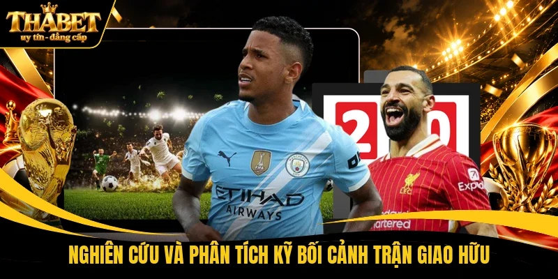 Nghiên cứu và phân tích kỹ bối cảnh trận giao hữu