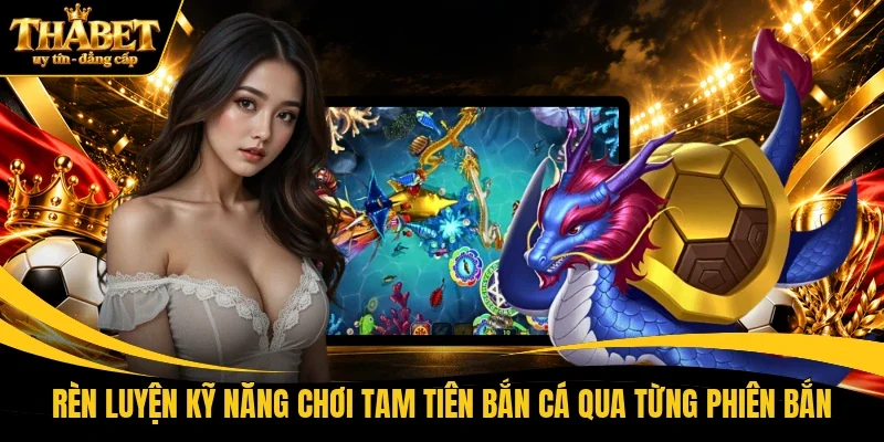 Rèn luyện kỹ năng chơi tam tiên bắn cá qua từng phiên bắn 